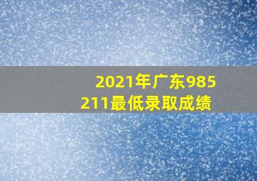 2021年广东985 211最低录取成绩